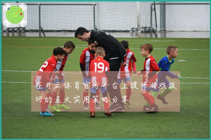 在开云体育官方平台上提升游戏技巧的五大实用策略分享