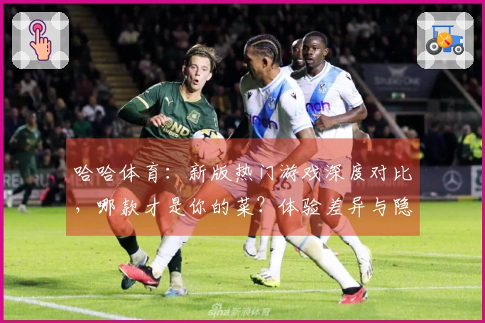 哈哈体育：新版热门游戏深度对比，哪款才是你的菜？体验差异与隐藏技巧揭秘
