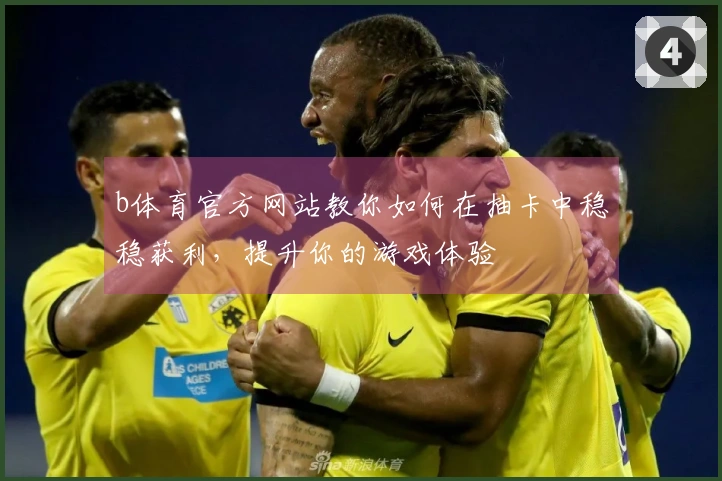 b体育官方网站教你如何在抽卡中稳稳获利，提升你的游戏体验