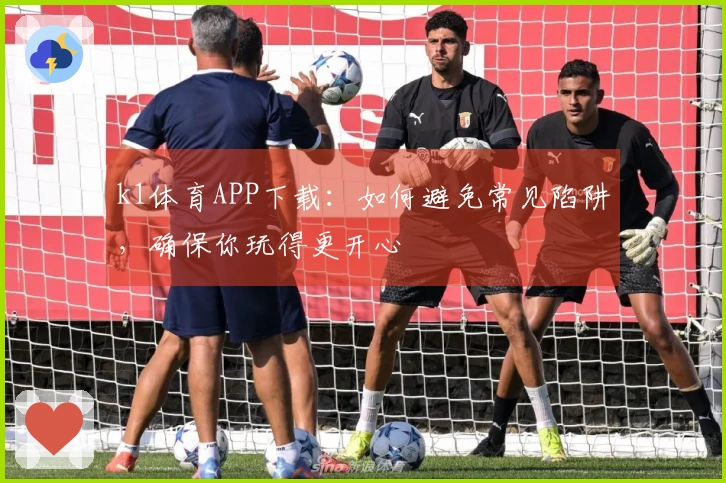 k1体育APP下载：如何避免常见陷阱，确保你玩得更开心