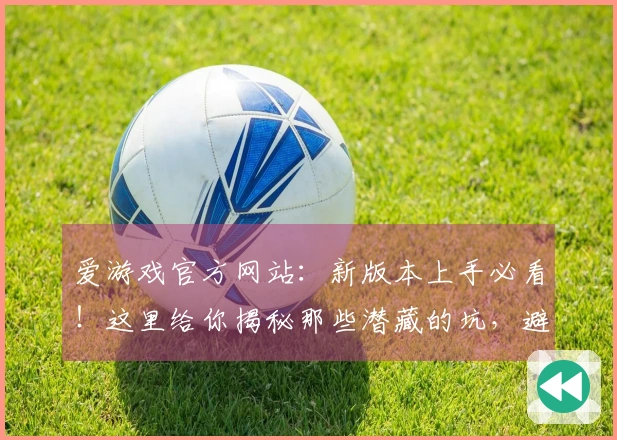 爱游戏官方网站：新版本上手必看！这里给你揭秘那些潜藏的坑，避免走弯路！