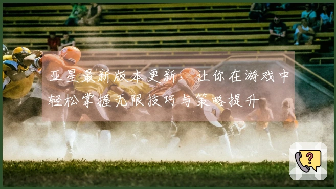 亚星最新版本更新，让你在游戏中轻松掌握无限技巧与策略提升