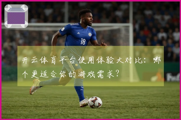 开云体育平台使用体验大对比：哪个更适合你的游戏需求？