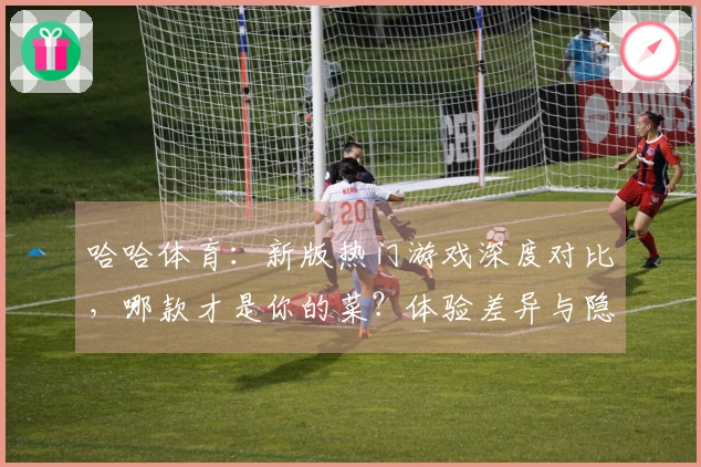 哈哈体育：新版热门游戏深度对比，哪款才是你的菜？体验差异与隐藏技巧揭秘