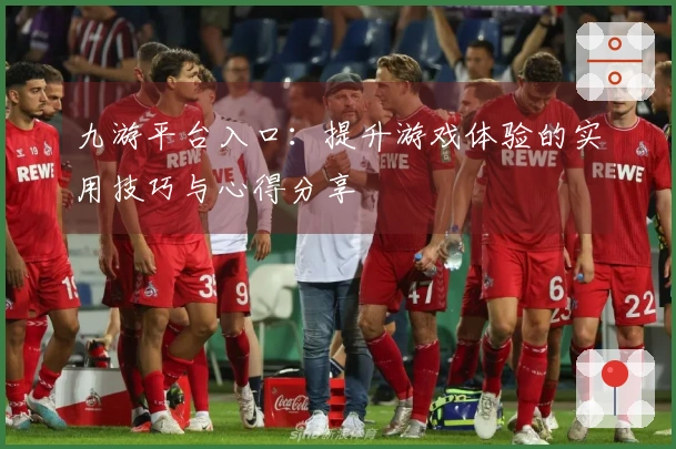 九游平台入口：提升游戏体验的实用技巧与心得分享