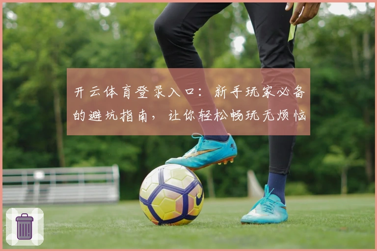 开云体育登录入口：新手玩家必备的避坑指南，让你轻松畅玩无烦恼