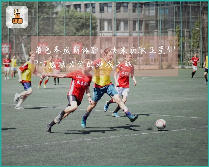 角色养成新体验，快来获取亚星APP下载助力你的游戏之旅！