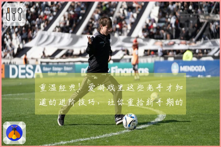 重温经典！爱游戏里这些老手才知道的进阶技巧，让你重拾新手期的惊艳感