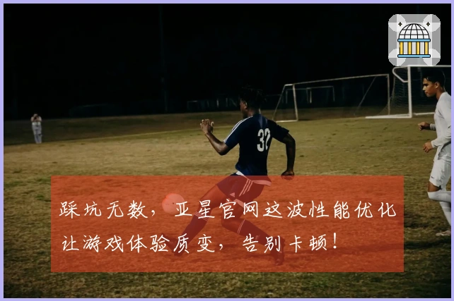 踩坑无数，亚星官网这波性能优化让游戏体验质变，告别卡顿！