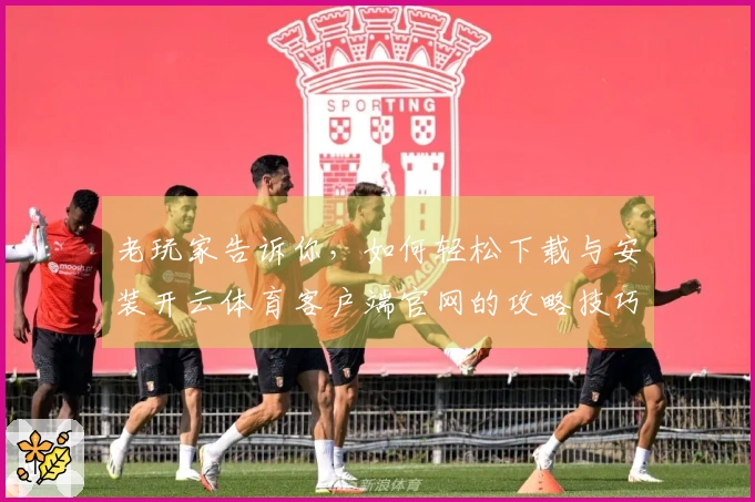 老玩家告诉你，如何轻松下载与安装开云体育客户端官网的攻略技巧