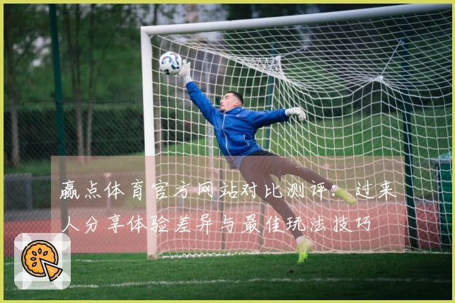 赢点体育官方网站对比测评：过来人分享体验差异与最佳玩法技巧