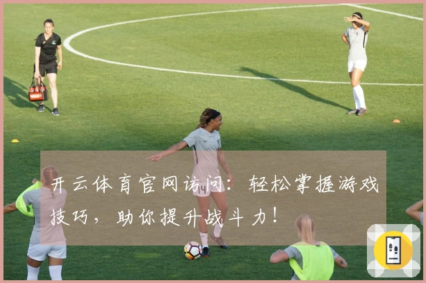 开云体育官网访问：轻松掌握游戏技巧，助你提升战斗力！