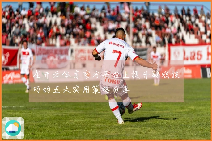 在开云体育官方平台上提升游戏技巧的五大实用策略分享