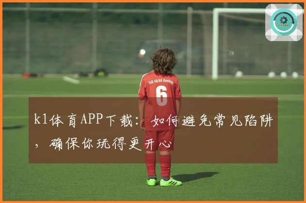 k1体育APP下载：如何避免常见陷阱，确保你玩得更开心