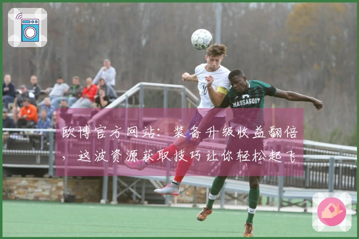 欧博官方网站：装备升级收益翻倍，这波资源获取技巧让你轻松起飞！