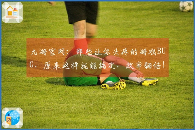 九游官网：那些让你头疼的游戏BUG，原来这样就能搞定，效率翻倍！