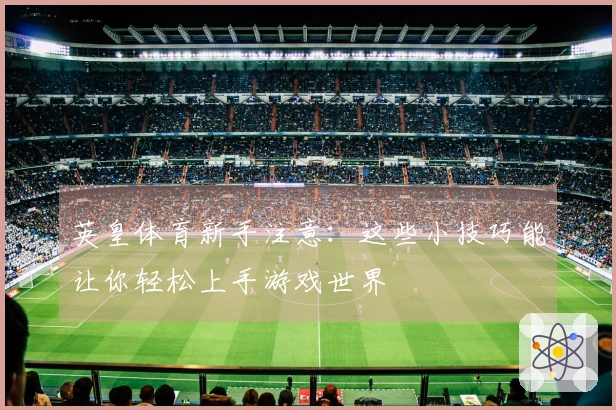 英皇体育新手注意：这些小技巧能让你轻松上手游戏世界