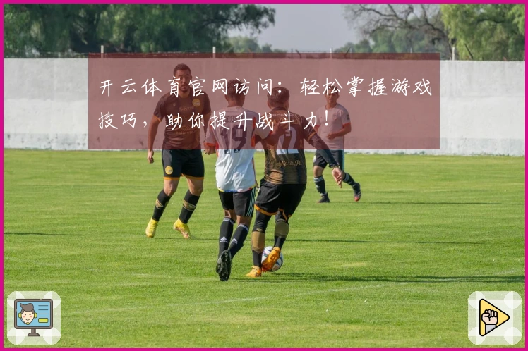 开云体育官网访问：轻松掌握游戏技巧，助你提升战斗力！