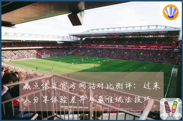 赢点体育官方网站对比测评：过来人分享体验差异与最佳玩法技巧