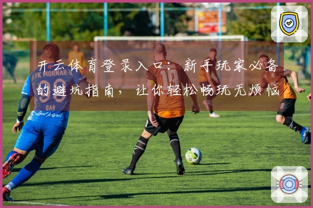 开云体育登录入口：新手玩家必备的避坑指南，让你轻松畅玩无烦恼