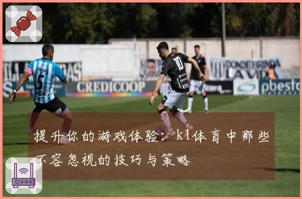 提升你的游戏体验：k1体育中那些不容忽视的技巧与策略