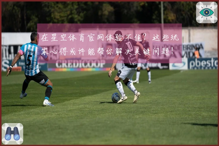 在星空体育官网体验不佳？这些玩家心得或许能帮你解决关键问题！