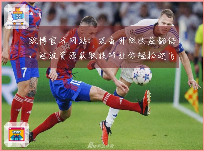 欧博官方网站：装备升级收益翻倍，这波资源获取技巧让你轻松起飞！