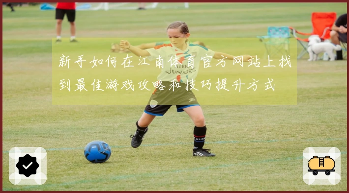 新手如何在江南体育官方网站上找到最佳游戏攻略和技巧提升方式