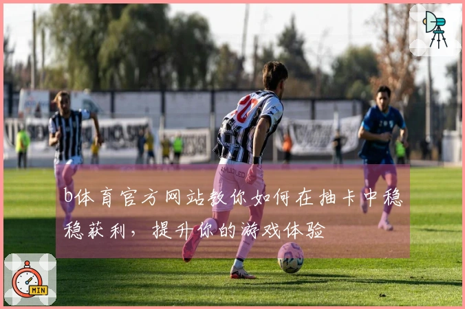 b体育官方网站教你如何在抽卡中稳稳获利，提升你的游戏体验