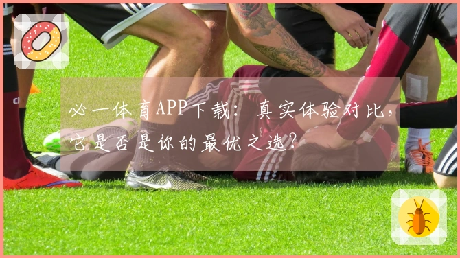 必一体育APP下载：真实体验对比，它是否是你的最优之选？